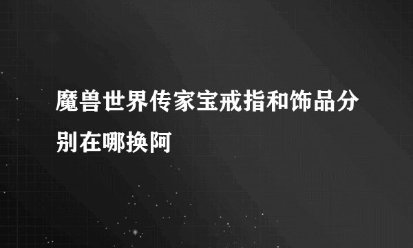 魔兽世界传家宝戒指和饰品分别在哪换阿