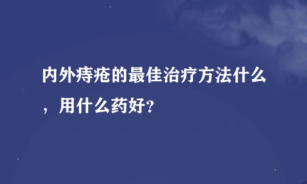 内外痔疮的最佳治疗方法什么，用什么药好？