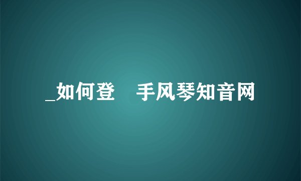 _如何登彔手风琴知音网