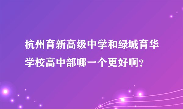 杭州育新高级中学和绿城育华学校高中部哪一个更好啊？