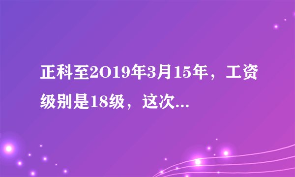 正科至2O19年3月15年，工资级别是18级，这次套改能否进到4级调研员吗