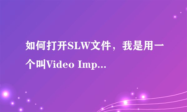 如何打开SLW文件，我是用一个叫Video Impression 2软件做的，我想在同事电脑上用，有点疑问