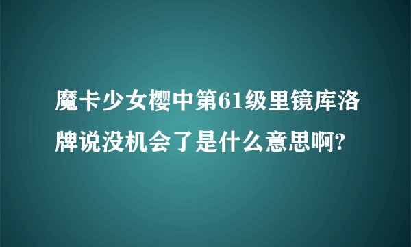 魔卡少女樱中第61级里镜库洛牌说没机会了是什么意思啊?