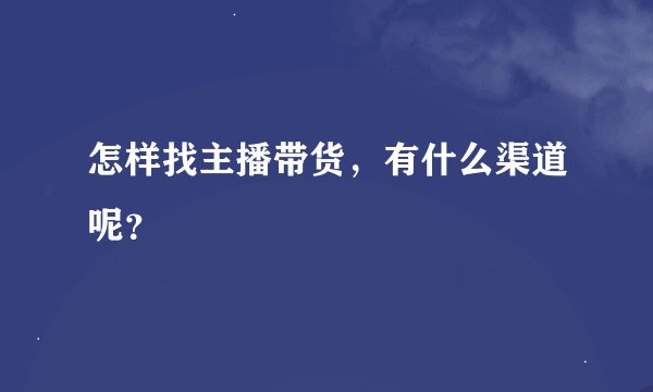 怎样找主播带货，有什么渠道呢？