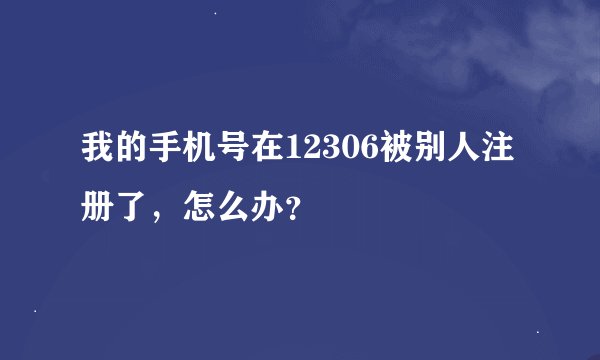 我的手机号在12306被别人注册了，怎么办？