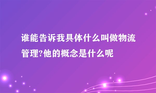 谁能告诉我具体什么叫做物流管理?他的概念是什么呢