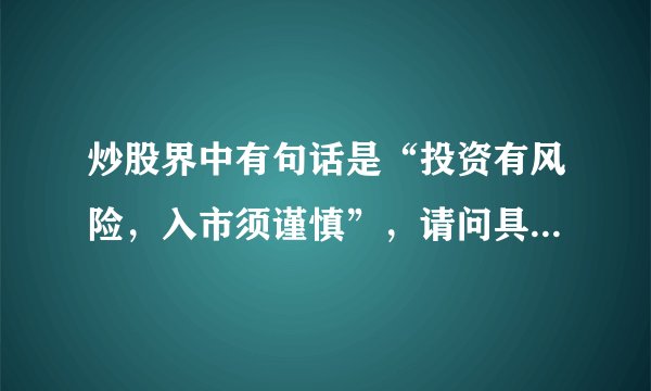 炒股界中有句话是“投资有风险，入市须谨慎”，请问具体的风险在哪里？入市需要谨慎什么？