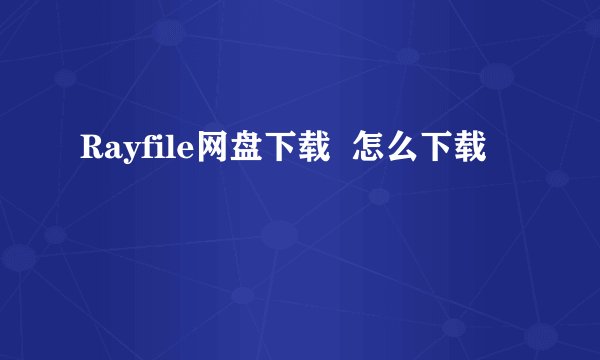 Rayfile网盘下载  怎么下载