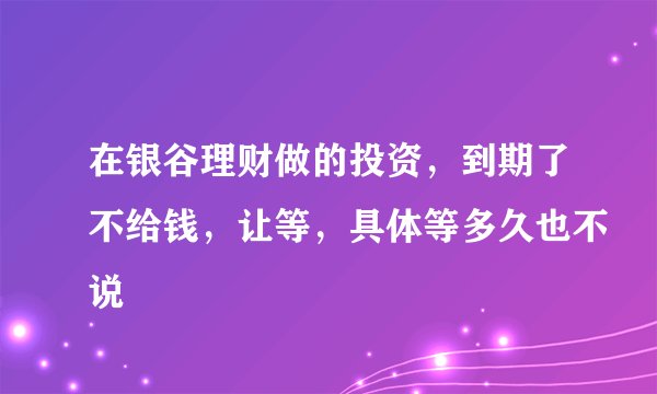 在银谷理财做的投资，到期了不给钱，让等，具体等多久也不说