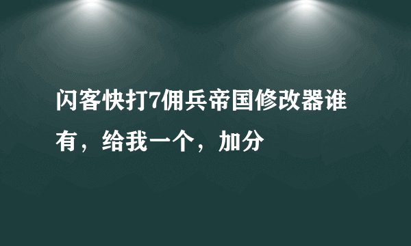 闪客快打7佣兵帝国修改器谁有，给我一个，加分