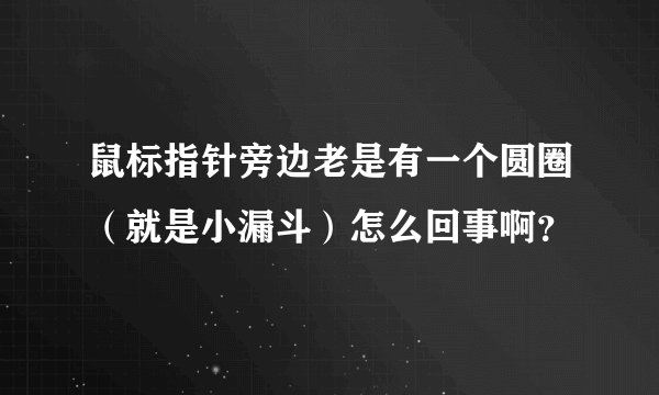 鼠标指针旁边老是有一个圆圈（就是小漏斗）怎么回事啊？