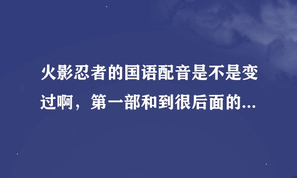 火影忍者的国语配音是不是变过啊，第一部和到很后面的200多后是不是原班人马呀