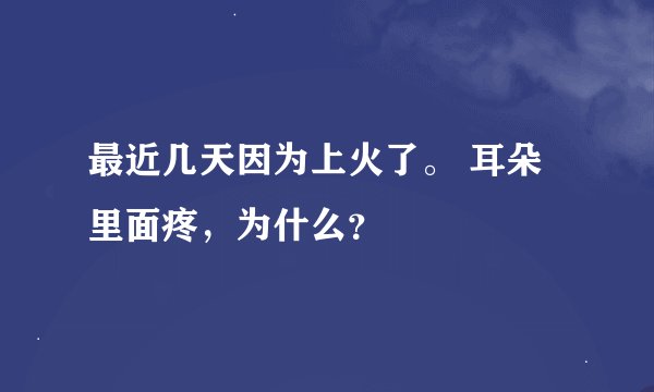 最近几天因为上火了。 耳朵里面疼，为什么？