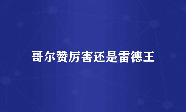 哥尔赞厉害还是雷德王