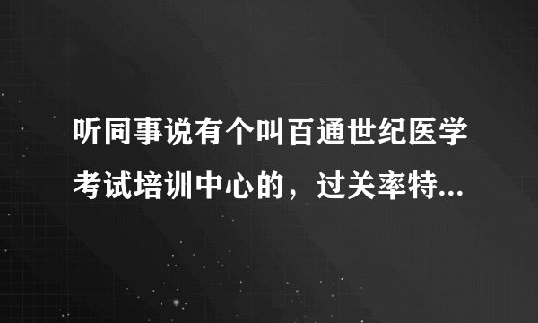 听同事说有个叫百通世纪医学考试培训中心的，过关率特别高，有谁知道啊？