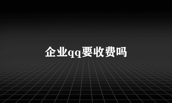 企业qq要收费吗