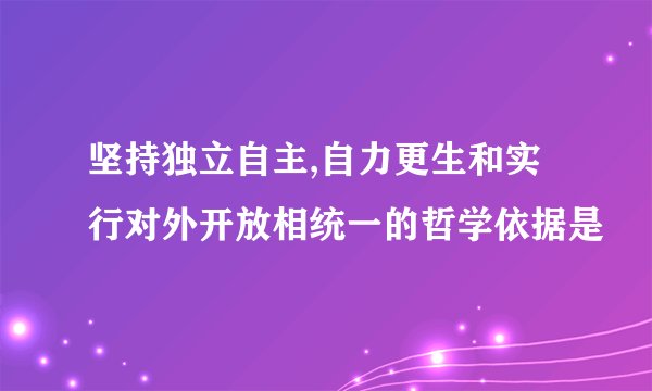 坚持独立自主,自力更生和实行对外开放相统一的哲学依据是