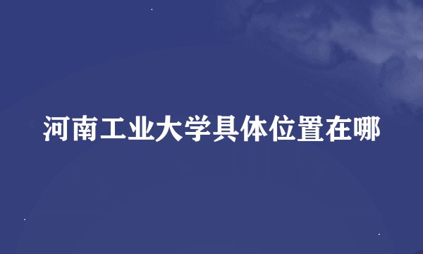 河南工业大学具体位置在哪