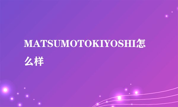 MATSUMOTOKIYOSHI怎么样
