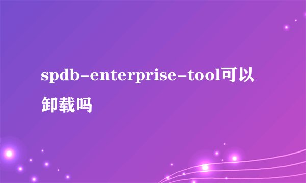 spdb-enterprise-tool可以卸载吗