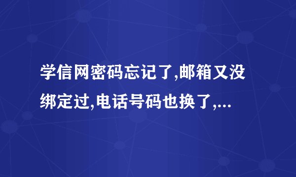 学信网密码忘记了,邮箱又没绑定过,电话号码也换了,密保问题也忘了,还有什么方法可以找回密码？