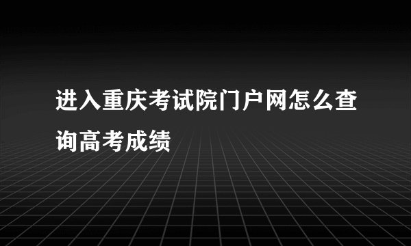 进入重庆考试院门户网怎么查询高考成绩