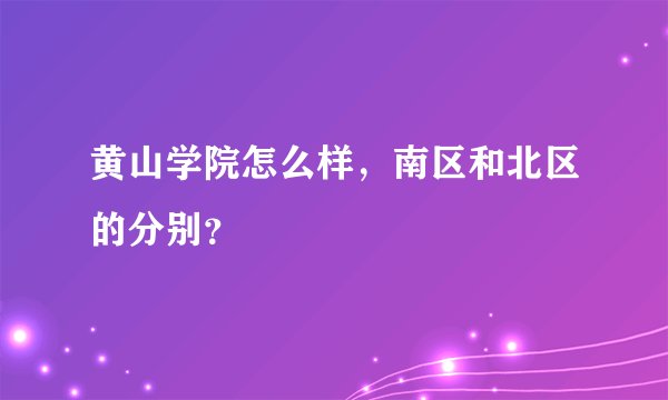 黄山学院怎么样，南区和北区的分别？