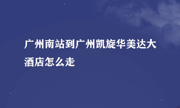 广州南站到广州凯旋华美达大酒店怎么走