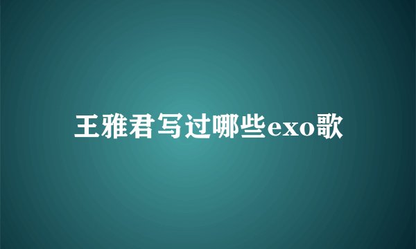王雅君写过哪些exo歌