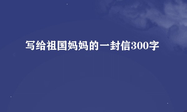 写给祖国妈妈的一封信300字