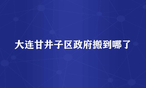 大连甘井子区政府搬到哪了