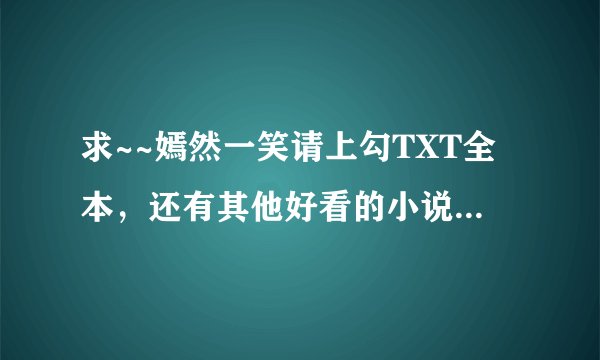 求~~嫣然一笑请上勾TXT全本，还有其他好看的小说都行，言情的，都市的，穿越的，网游的~~谢谢各位~~