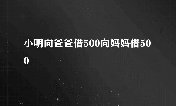 小明向爸爸借500向妈妈借500