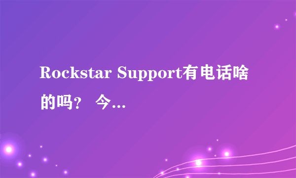 Rockstar Support有电话啥的吗？ 今天GTA5线上无缘无故被封号一个月，去申诉了r星