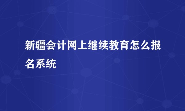 新疆会计网上继续教育怎么报名系统
