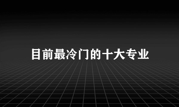 目前最冷门的十大专业