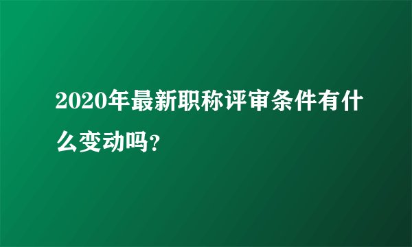 2020年最新职称评审条件有什么变动吗？