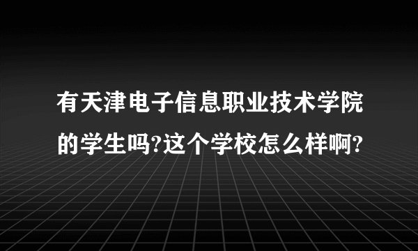 有天津电子信息职业技术学院的学生吗?这个学校怎么样啊?