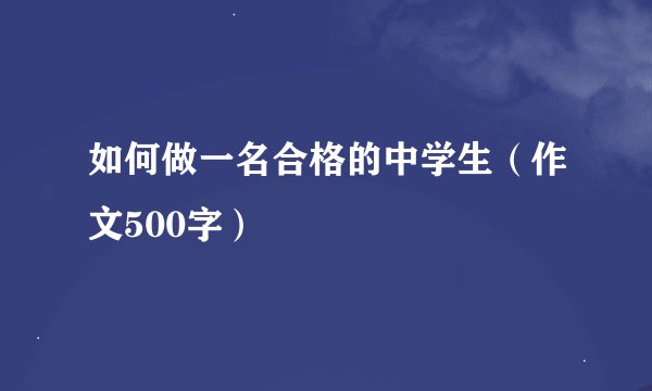 如何做一名合格的中学生（作文500字）