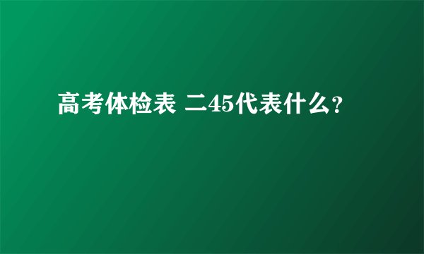 高考体检表 二45代表什么？