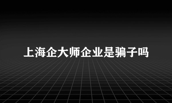 上海企大师企业是骗子吗