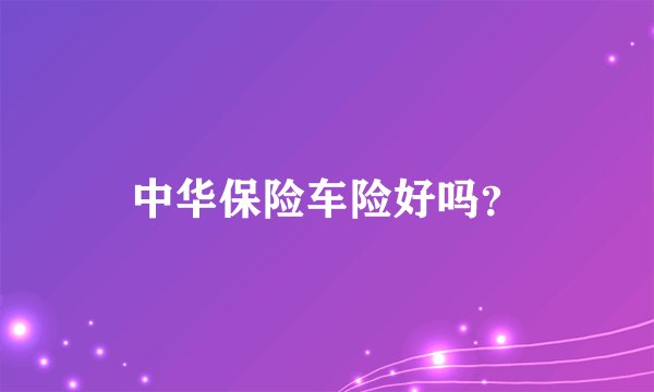 中华保险车险好吗？