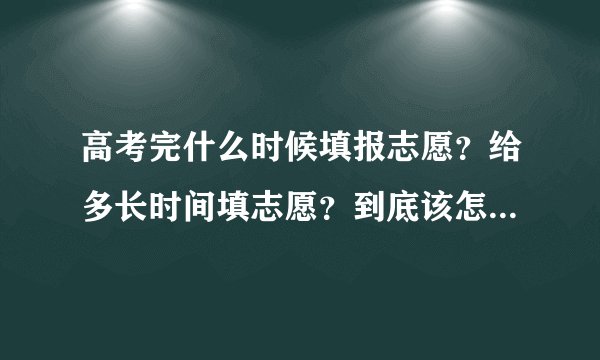 高考完什么时候填报志愿？给多长时间填志愿？到底该怎么填志愿？要是不敢下决定怎么办？请简单说明一下…