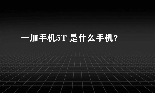 一加手机5T 是什么手机？
