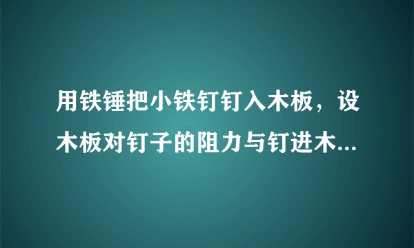 用铁锤把小铁钉钉入木板，设木板对钉子的阻力与钉进木板的深度成正比