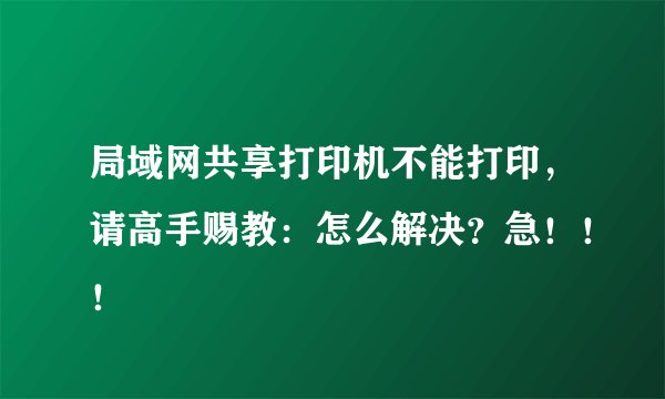 局域网共享打印机不能打印，请高手赐教：怎么解决？急！！！