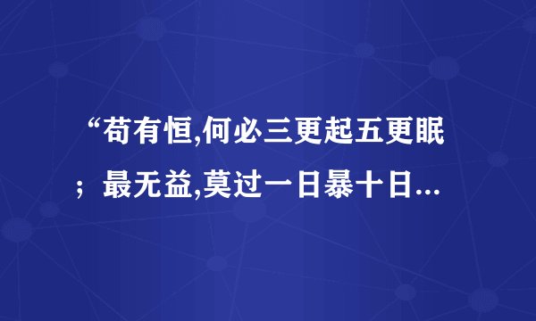 “苟有恒,何必三更起五更眠；最无益,莫过一日暴十日寒”的意思