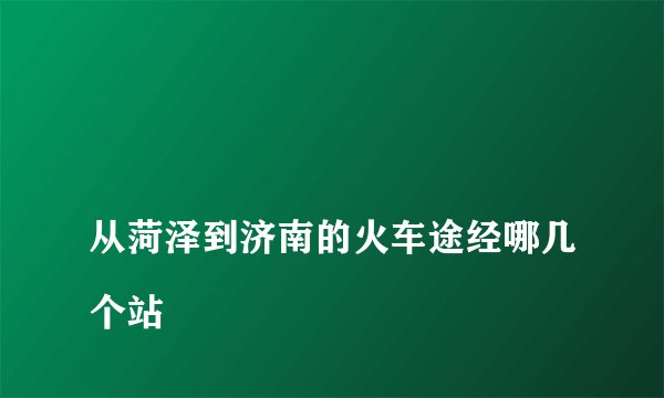 
从菏泽到济南的火车途经哪几个站

