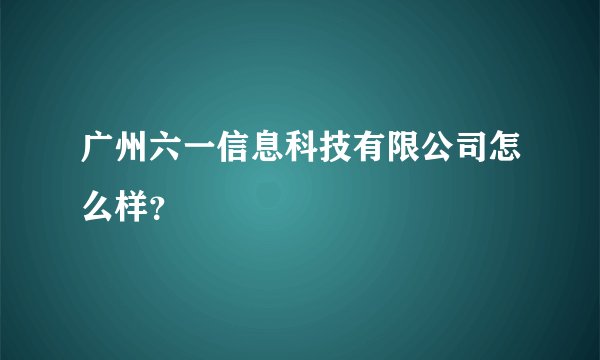 广州六一信息科技有限公司怎么样？
