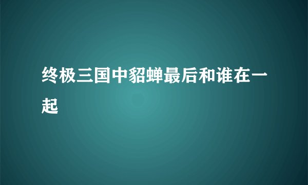 终极三国中貂蝉最后和谁在一起